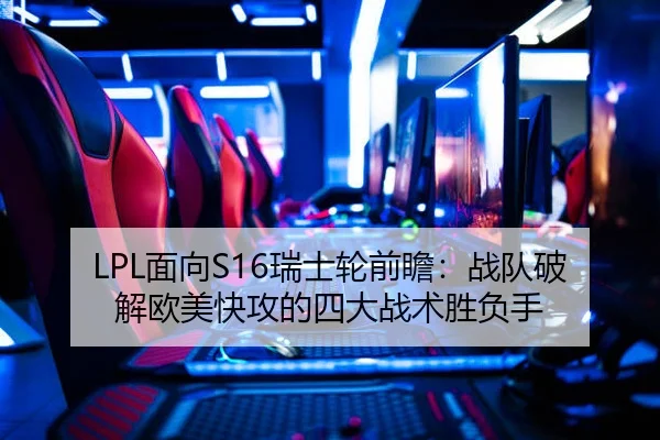 LPL面向S16瑞士轮前瞻：战队破解欧美快攻的四大战术胜负手